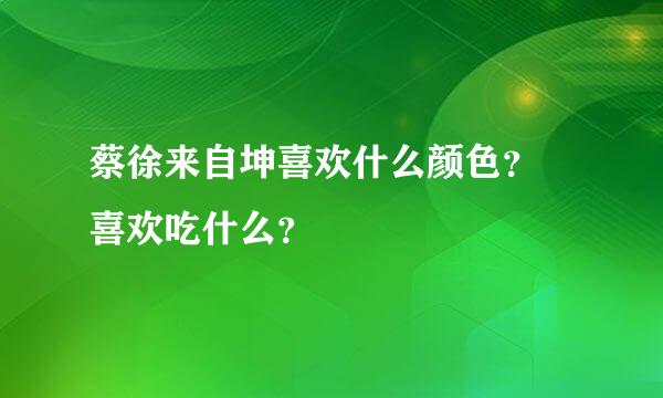 蔡徐来自坤喜欢什么颜色？ 喜欢吃什么？