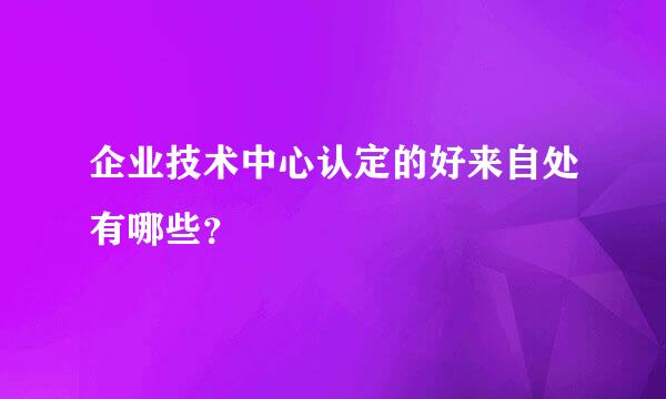 企业技术中心认定的好来自处有哪些？