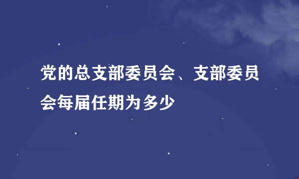 党的总支部委员会、支部委员会每届任期为多少