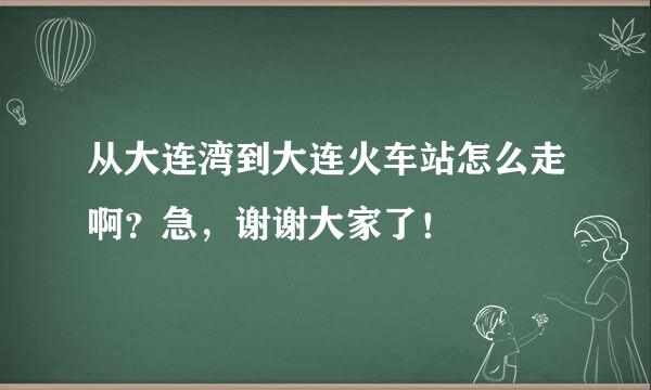 从大连湾到大连火车站怎么走啊？急，谢谢大家了！