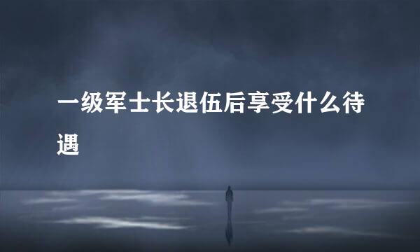 一级军士长退伍后享受什么待遇
