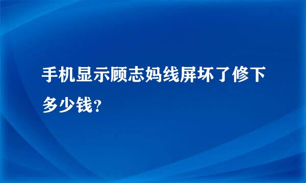手机显示顾志妈线屏坏了修下多少钱？