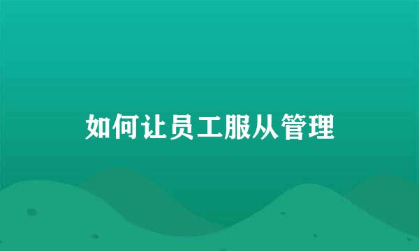 如何让员工服从管理
