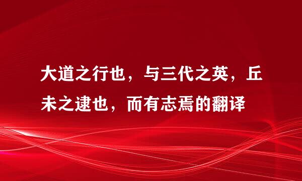 大道之行也，与三代之英，丘未之逮也，而有志焉的翻译