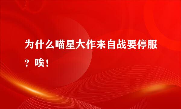 为什么喵星大作来自战要停服？唉！