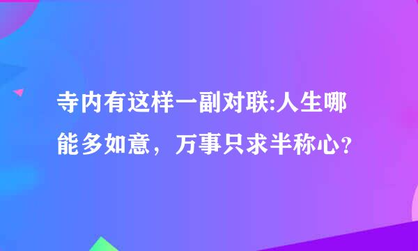 寺内有这样一副对联:人生哪能多如意，万事只求半称心？