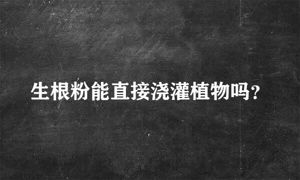 生根粉能直接浇灌植物吗？