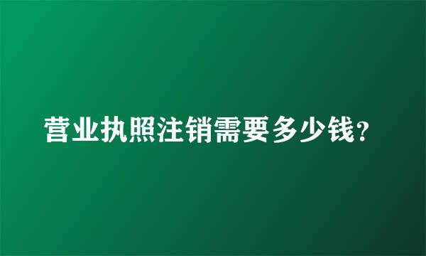 营业执照注销需要多少钱？