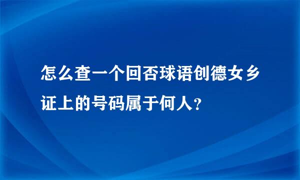怎么查一个回否球语创德女乡证上的号码属于何人？