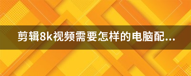 剪辑来自8k视频需要怎样的电脑配置？