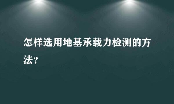 怎样选用地基承载力检测的方法？