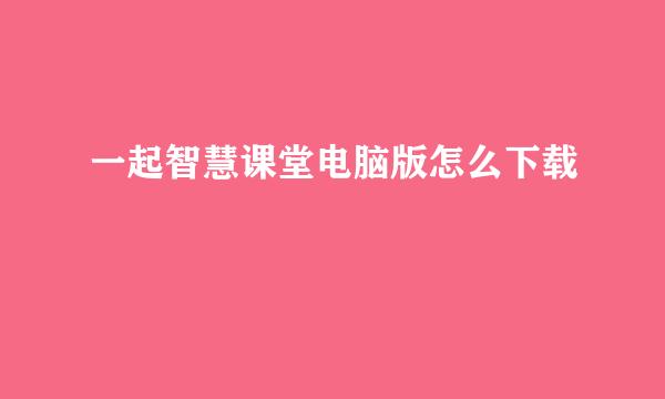 一起智慧课堂电脑版怎么下载