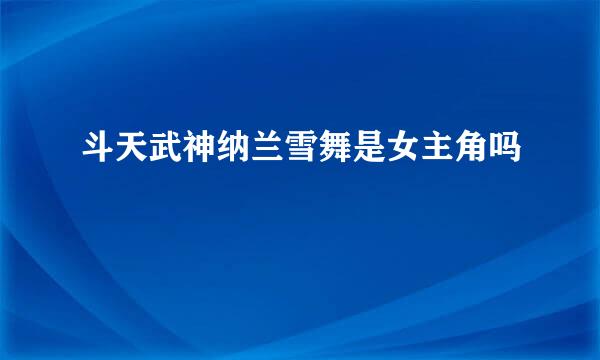 斗天武神纳兰雪舞是女主角吗