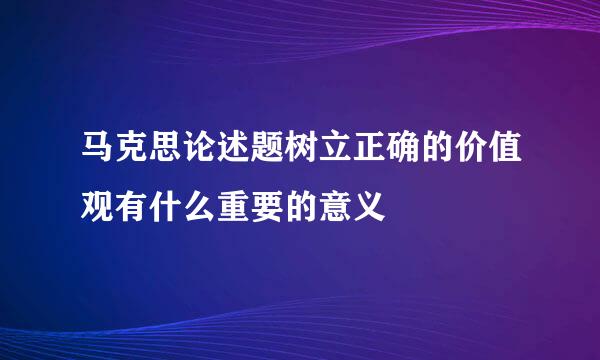 马克思论述题树立正确的价值观有什么重要的意义