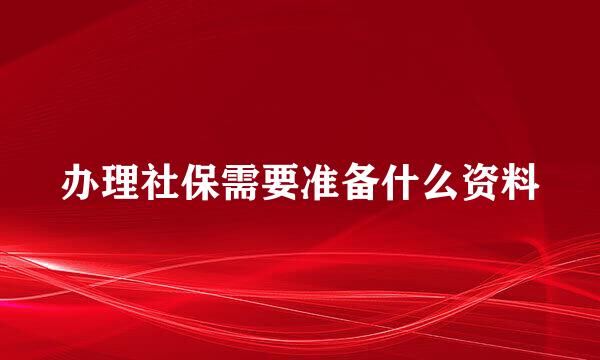 办理社保需要准备什么资料