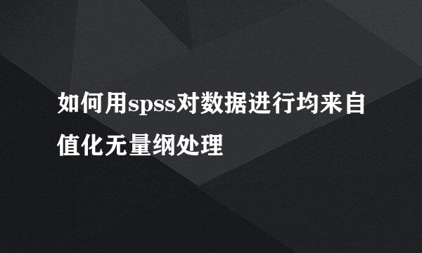 如何用spss对数据进行均来自值化无量纲处理