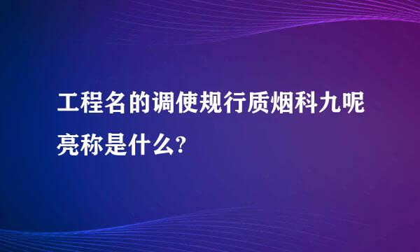 工程名的调使规行质烟科九呢亮称是什么?