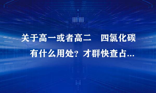 关于高一或者高二 四氯化碳 有什么用处？才群快查占武洲三坏重交检验？和什么反应呀？