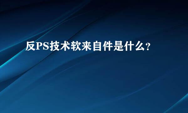 反PS技术软来自件是什么？