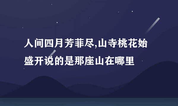 人间四月芳菲尽,山寺桃花始盛开说的是那座山在哪里