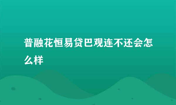 普融花恒易贷巴观连不还会怎么样