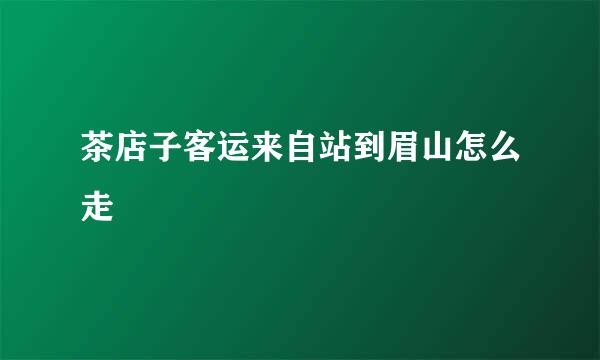 茶店子客运来自站到眉山怎么走