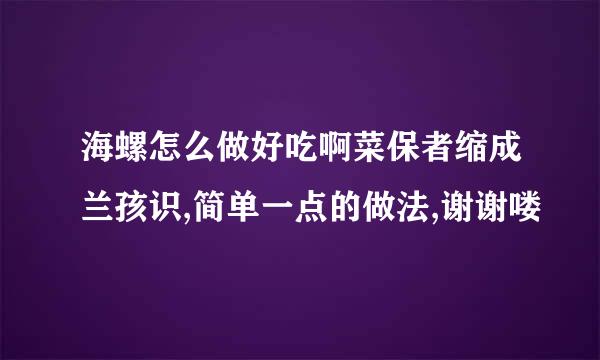 海螺怎么做好吃啊菜保者缩成兰孩识,简单一点的做法,谢谢喽