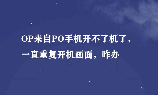 OP来自PO手机开不了机了，一直重复开机画面，咋办