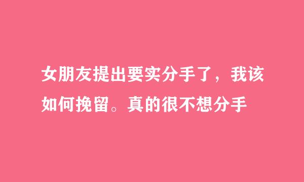 女朋友提出要实分手了，我该如何挽留。真的很不想分手