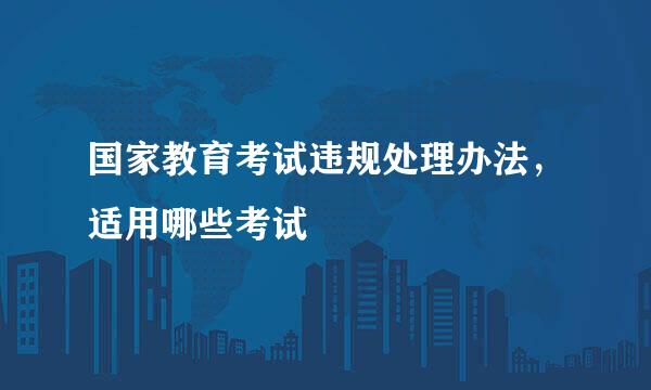 国家教育考试违规处理办法，适用哪些考试