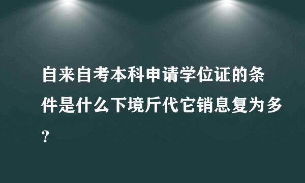 自来自考本科申请学位证的条件是什么下境斤代它销息复为多？