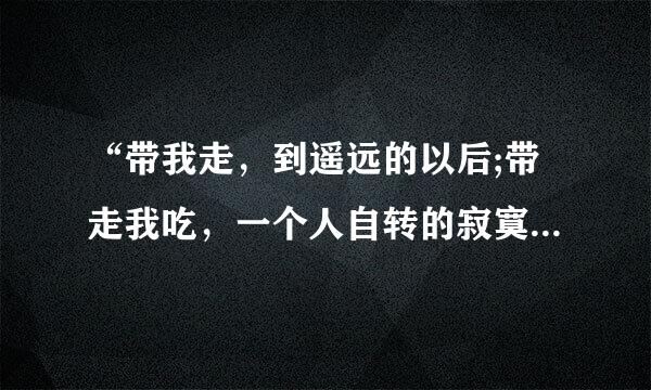 “带我走，到遥远的以后;带走我吃，一个人自转的寂寞。”歌名是什么?