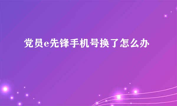 党员e先锋手机号换了怎么办