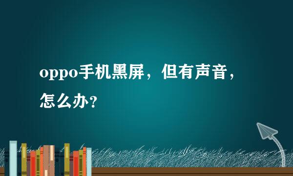 oppo手机黑屏，但有声音，怎么办？