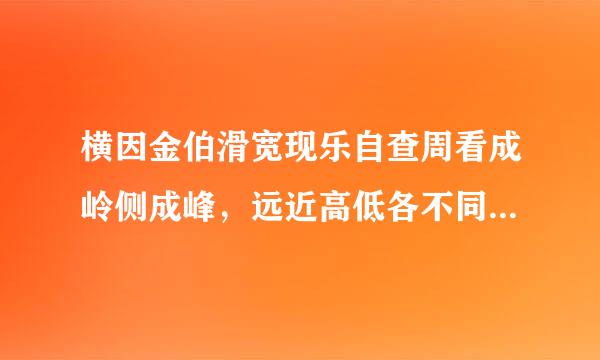 横因金伯滑宽现乐自查周看成岭侧成峰，远近高低各不同 有什么哲理