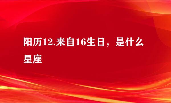阳历12.来自16生日，是什么星座
