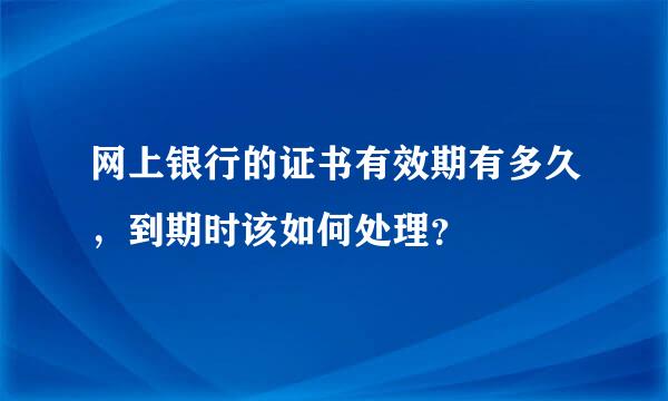 网上银行的证书有效期有多久，到期时该如何处理？