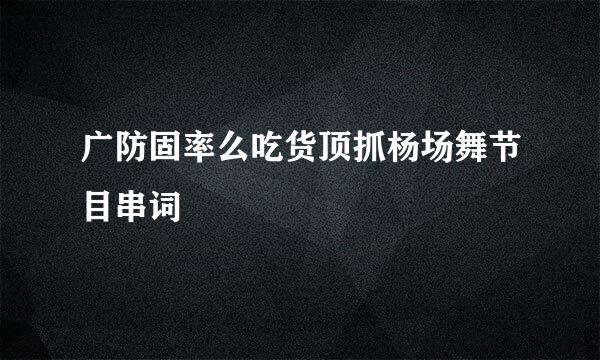广防固率么吃货顶抓杨场舞节目串词