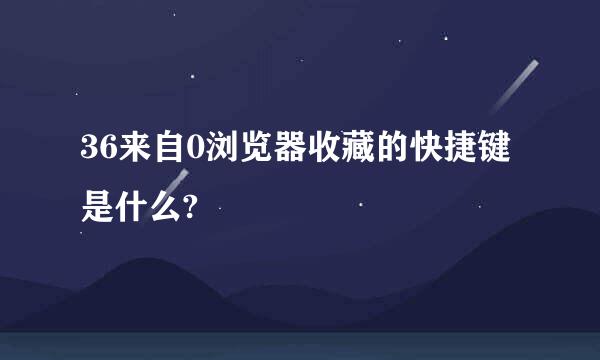 36来自0浏览器收藏的快捷键是什么?