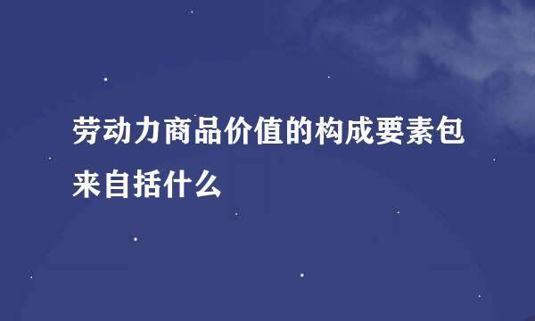 劳动力商品价值的构成要素包来自括什么