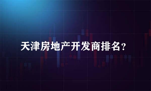天津房地产开发商排名？