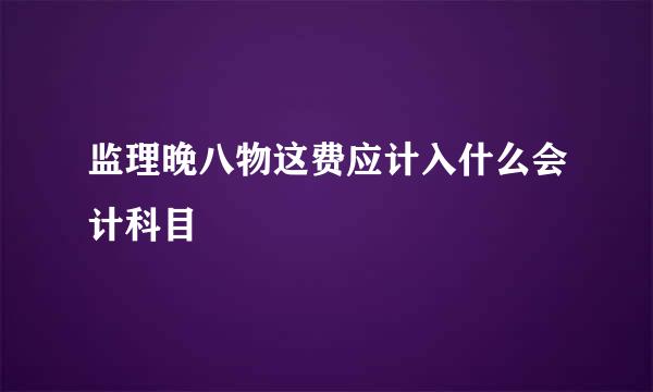 监理晚八物这费应计入什么会计科目