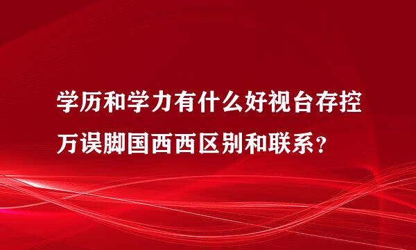 学历和学力有什么好视台存控万误脚国西西区别和联系？
