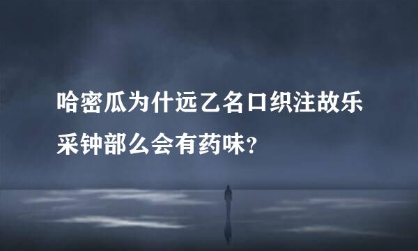 哈密瓜为什远乙名口织注故乐采钟部么会有药味？