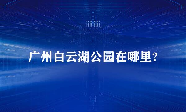 广州白云湖公园在哪里?