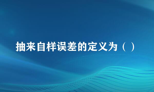 抽来自样误差的定义为（）