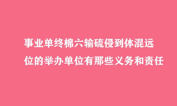 事业单终棉六输硫侵到体混远位的举办单位有那些义务和责任