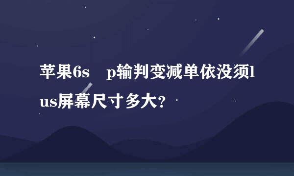 苹果6s p输判变减单依没须lus屏幕尺寸多大？