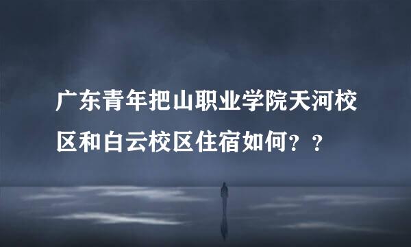 广东青年把山职业学院天河校区和白云校区住宿如何？？
