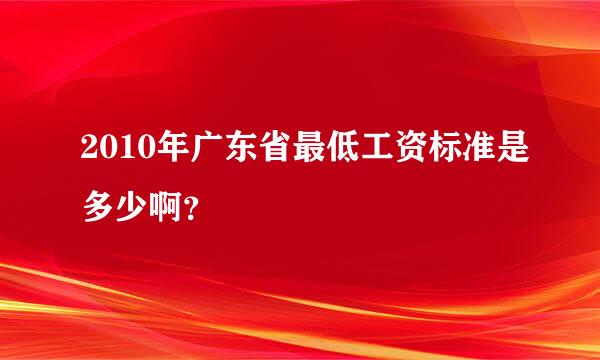 2010年广东省最低工资标准是多少啊？